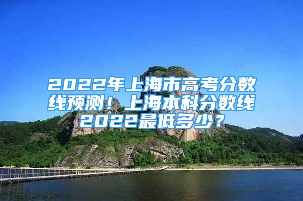 2022年上海市高考分?jǐn)?shù)線預(yù)測！上海本科分?jǐn)?shù)線2022最低多少？