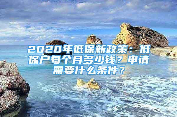 2020年低保新政策：低保戶每個(gè)月多少錢？申請(qǐng)需要什么條件？