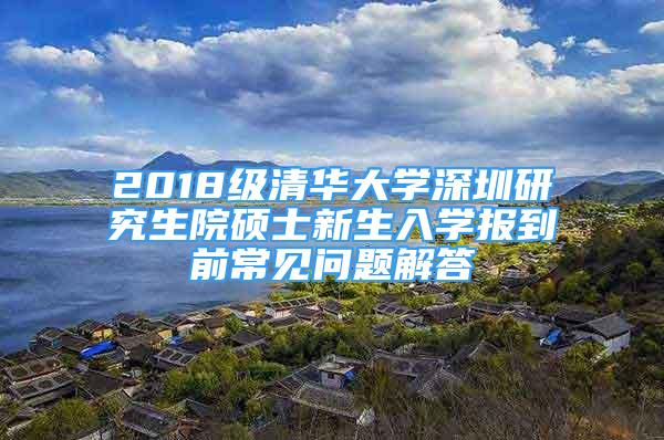 2018級(jí)清華大學(xué)深圳研究生院碩士新生入學(xué)報(bào)到前常見(jiàn)問(wèn)題解答