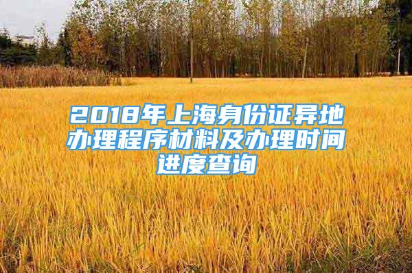 2018年上海身份證異地辦理程序材料及辦理時(shí)間進(jìn)度查詢