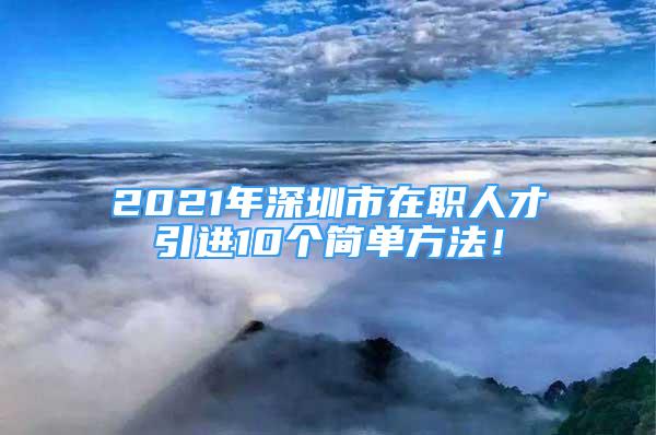 2021年深圳市在職人才引進10個簡單方法！