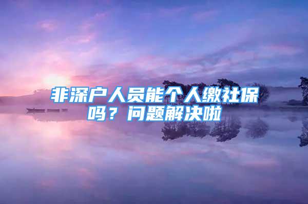 非深戶人員能個(gè)人繳社保嗎？問(wèn)題解決啦