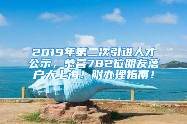 2019年第二次引進(jìn)人才公示，恭喜782位朋友落戶大上海！附辦理指南！