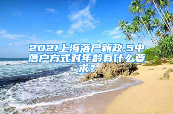 2021上海落戶(hù)新政,5中落戶(hù)方式對(duì)年齡有什么要求？