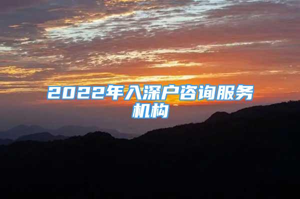 2022年入深戶咨詢服務(wù)機(jī)構(gòu)