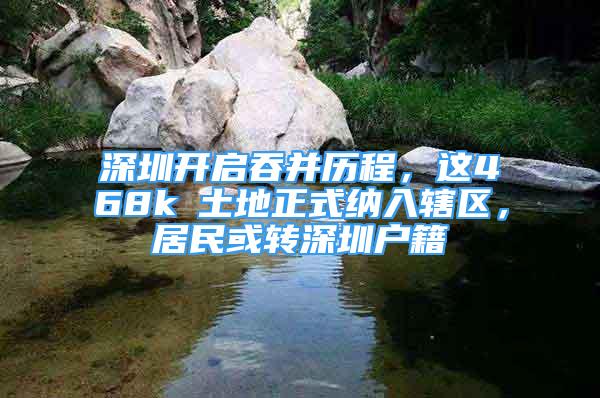 深圳開啟吞并歷程，這468k㎡土地正式納入轄區(qū)，居民或轉(zhuǎn)深圳戶籍