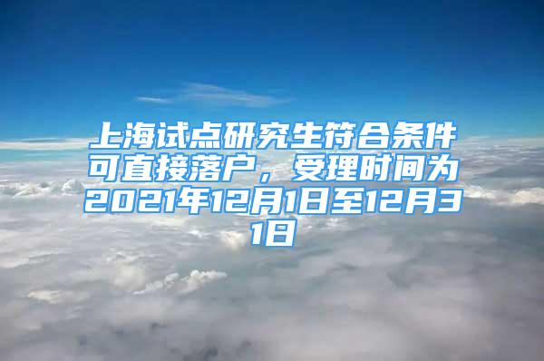 上海試點(diǎn)研究生符合條件可直接落戶，受理時(shí)間為2021年12月1日至12月31日