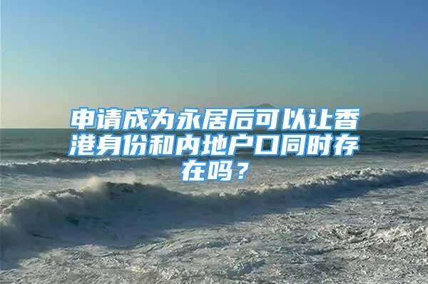 申請(qǐng)成為永居后可以讓香港身份和內(nèi)地戶口同時(shí)存在嗎？