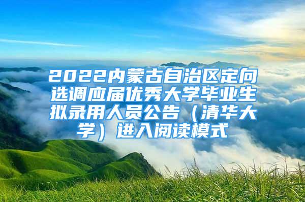 2022內(nèi)蒙古自治區(qū)定向選調(diào)應(yīng)屆優(yōu)秀大學(xué)畢業(yè)生擬錄用人員公告（清華大學(xué)）進(jìn)入閱讀模式