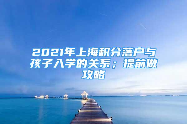 2021年上海積分落戶與孩子入學(xué)的關(guān)系；提前做攻略