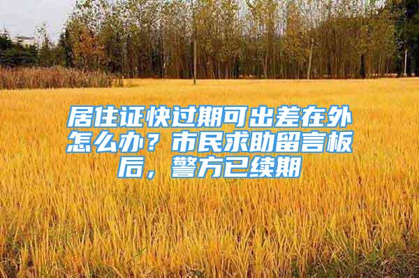 居住證快過期可出差在外怎么辦？市民求助留言板后，警方已續(xù)期