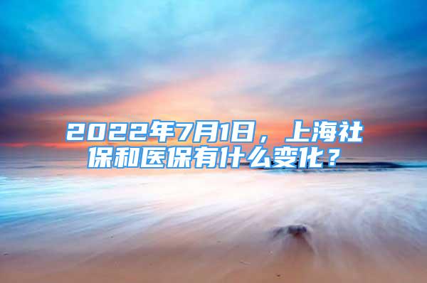 2022年7月1日，上海社保和醫(yī)保有什么變化？