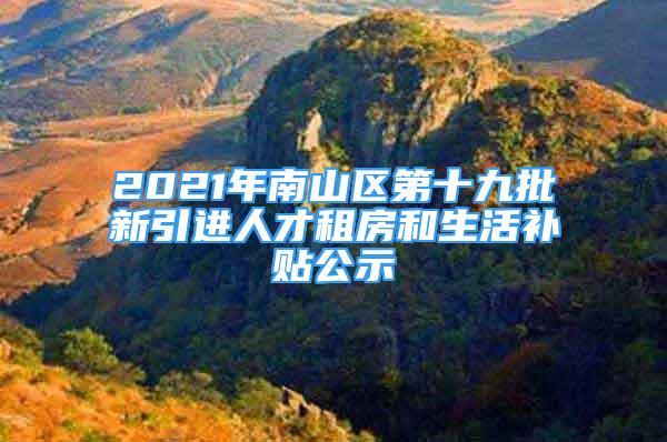 2021年南山區(qū)第十九批新引進(jìn)人才租房和生活補(bǔ)貼公示