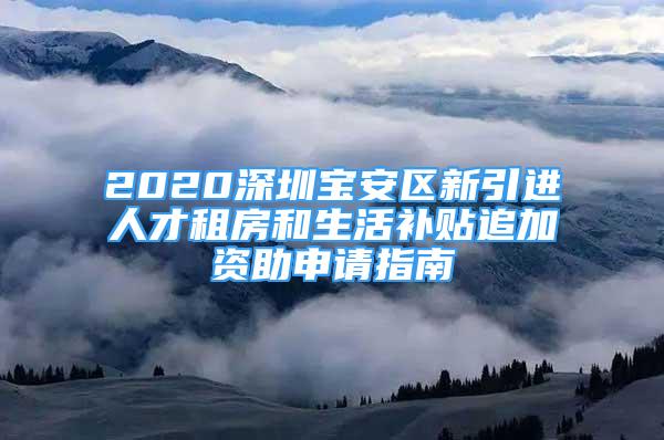 2020深圳寶安區(qū)新引進(jìn)人才租房和生活補(bǔ)貼追加資助申請指南