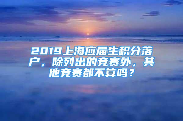 2019上海應(yīng)屆生積分落戶，除列出的競賽外，其他競賽都不算嗎？