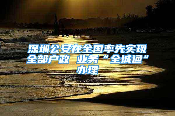 深圳公安在全國率先實現(xiàn)全部戶政 業(yè)務(wù)“全城通”辦理