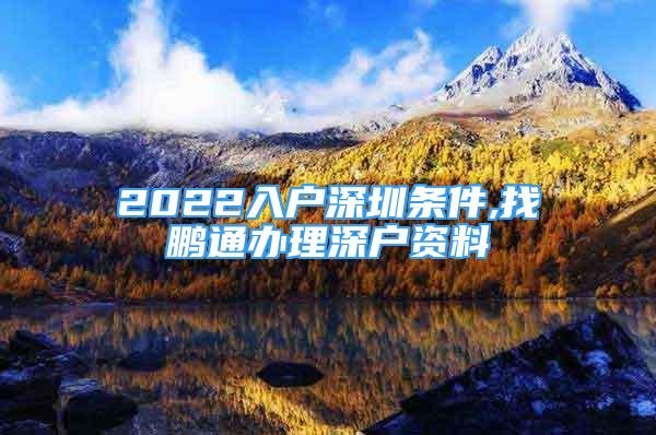 2022入戶深圳條件,找鵬通辦理深戶資料