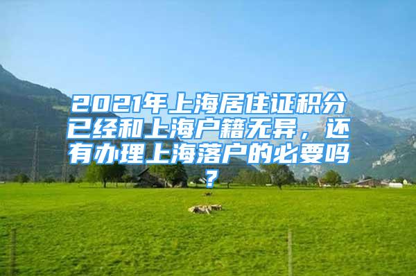 2021年上海居住證積分已經(jīng)和上海戶籍無異，還有辦理上海落戶的必要嗎？