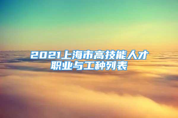 2021上海市高技能人才職業(yè)與工種列表