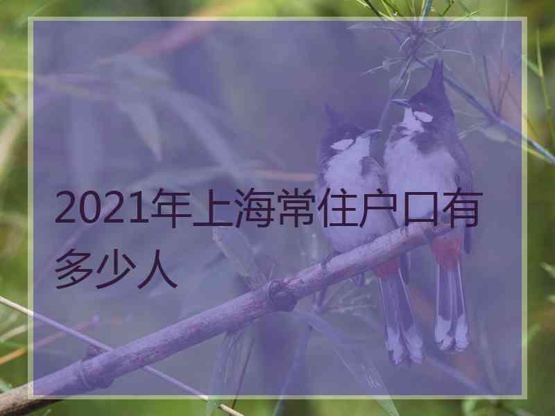 2021年上海常住戶口有多少人