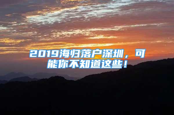 2019海歸落戶深圳，可能你不知道這些！