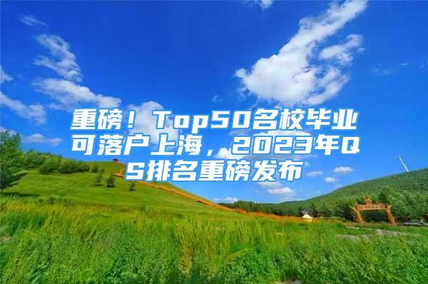 重磅！Top50名校畢業(yè)可落戶上海，2023年QS排名重磅發(fā)布