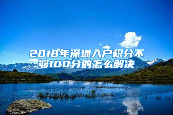 2018年深圳入戶積分不夠100分的怎么解決