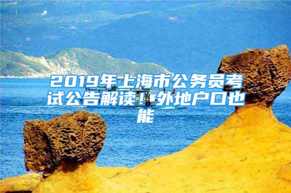 2019年上海市公務(wù)員考試公告解讀！外地戶口也能