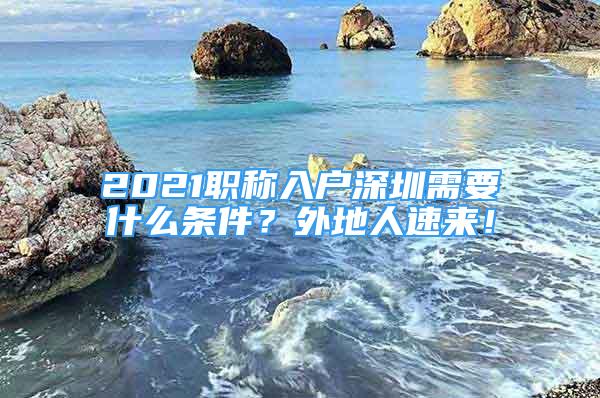 2021職稱入戶深圳需要什么條件？外地人速來！