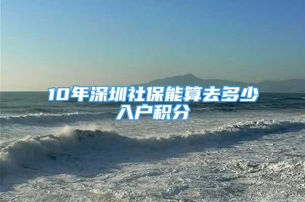 10年深圳社保能算去多少入戶積分