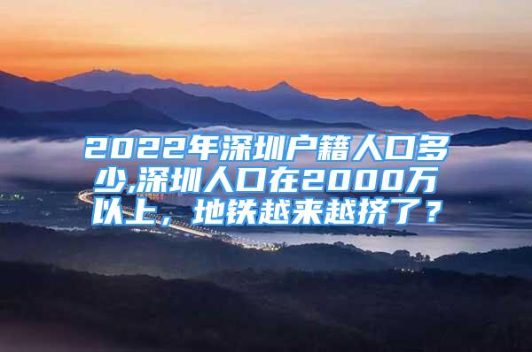 2022年深圳戶籍人口多少,深圳人口在2000萬以上，地鐵越來越擠了？