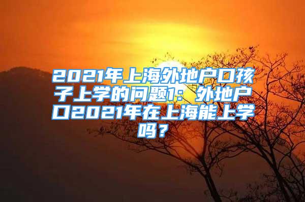 2021年上海外地戶口孩子上學(xué)的問(wèn)題1：外地戶口2021年在上海能上學(xué)嗎？