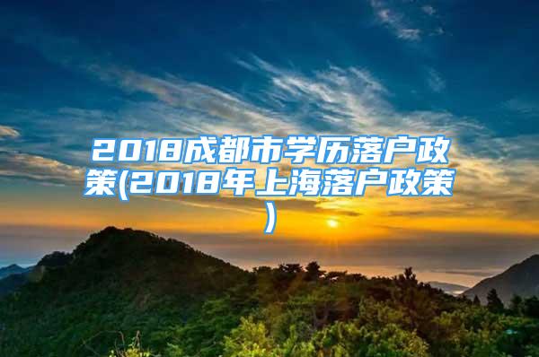 2018成都市學(xué)歷落戶政策(2018年上海落戶政策)