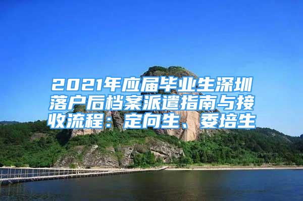 2021年應(yīng)屆畢業(yè)生深圳落戶后檔案派遣指南與接收流程：定向生、委培生