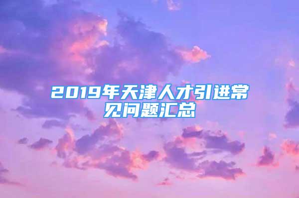 2019年天津人才引進(jìn)常見問題匯總