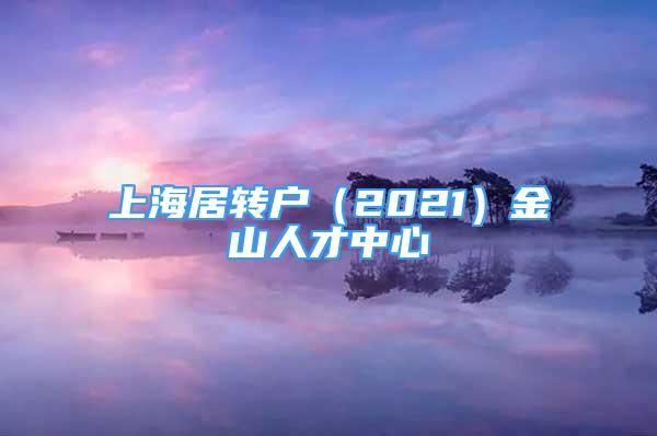 上海居轉(zhuǎn)戶（2021）金山人才中心