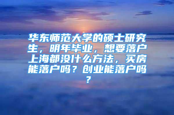 華東師范大學(xué)的碩士研究生，明年畢業(yè)，想要落戶上海都沒什么方法，買房能落戶嗎？創(chuàng)業(yè)能落戶嗎？