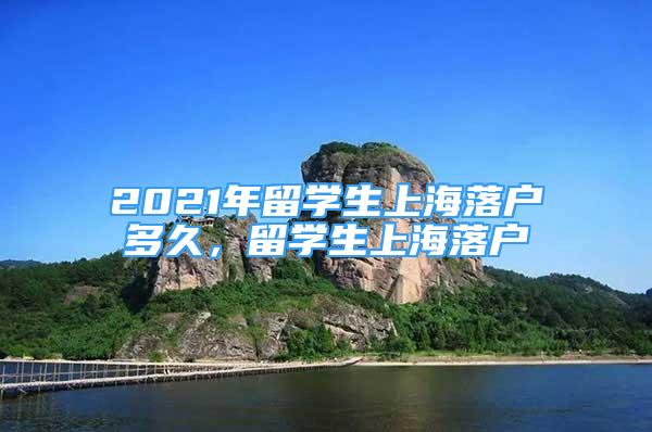 2021年留學(xué)生上海落戶多久，留學(xué)生上海落戶