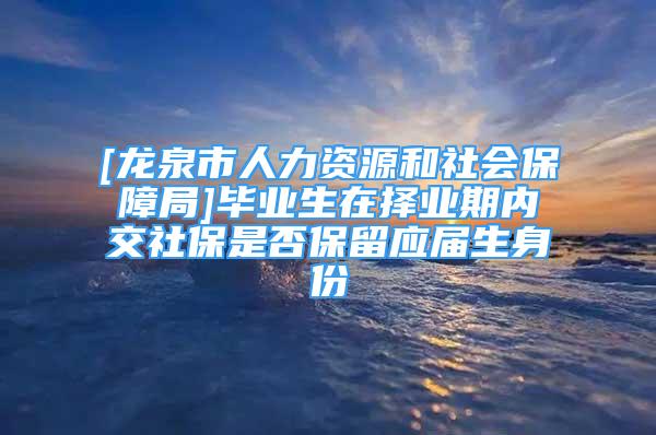 [龍泉市人力資源和社會(huì)保障局]畢業(yè)生在擇業(yè)期內(nèi)交社保是否保留應(yīng)屆生身份