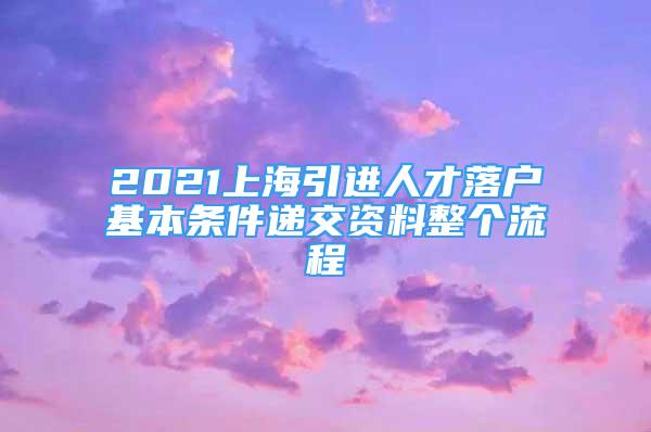 2021上海引進(jìn)人才落戶基本條件遞交資料整個流程