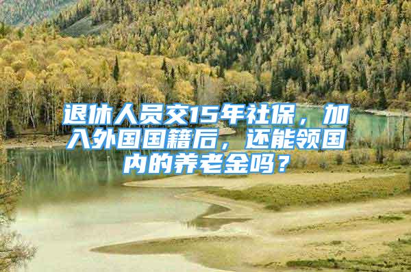 退休人員交15年社保，加入外國國籍后，還能領(lǐng)國內(nèi)的養(yǎng)老金嗎？