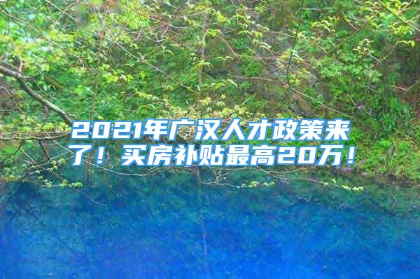 2021年廣漢人才政策來了！買房補(bǔ)貼最高20萬(wàn)！