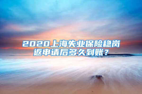 2020上海失業(yè)保險穩(wěn)崗返申請后多久到賬？