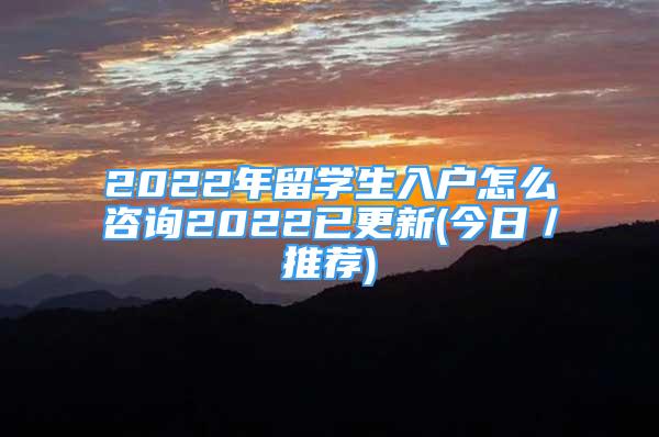 2022年留學(xué)生入戶怎么咨詢2022已更新(今日／推薦)