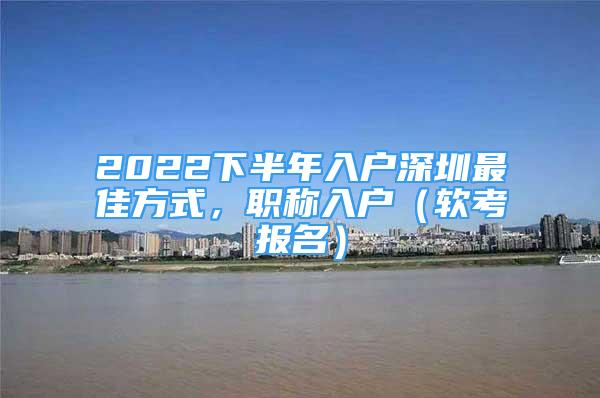 2022下半年入戶深圳最佳方式，職稱入戶（軟考報名）