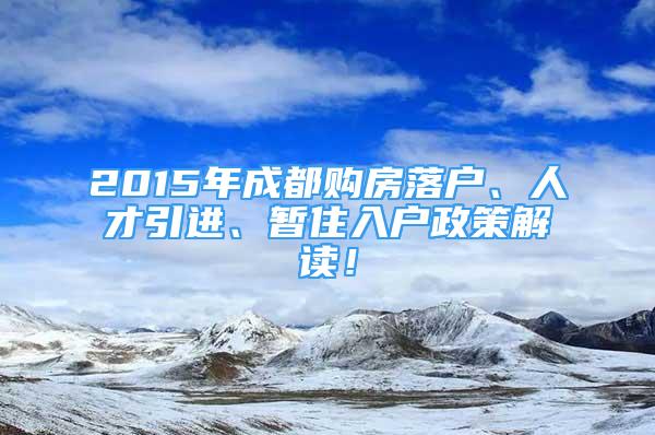 2015年成都購(gòu)房落戶、人才引進(jìn)、暫住入戶政策解讀！