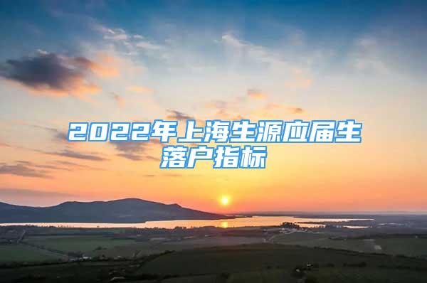 2022年上海生源應屆生落戶指標