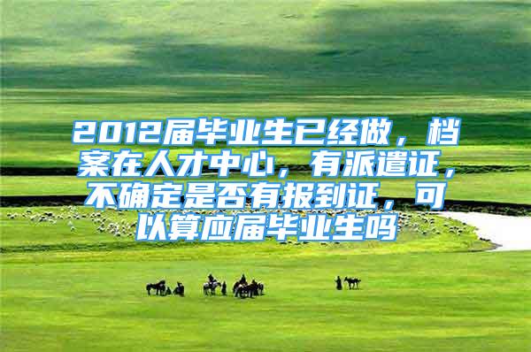 2012屆畢業(yè)生已經(jīng)做，檔案在人才中心，有派遣證，不確定是否有報(bào)到證，可以算應(yīng)屆畢業(yè)生嗎