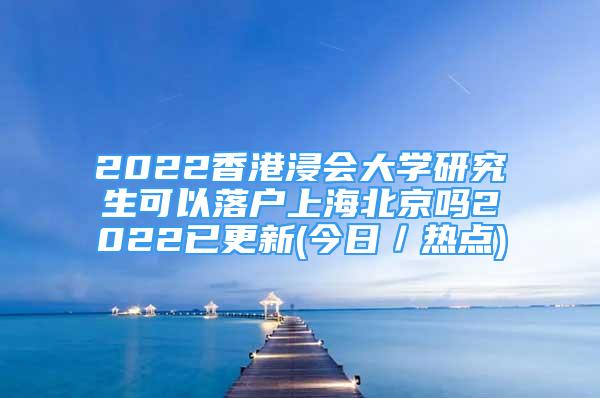 2022香港浸會大學(xué)研究生可以落戶上海北京嗎2022已更新(今日／熱點(diǎn))