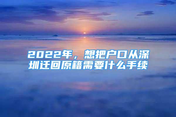 2022年，想把戶口從深圳遷回原籍需要什么手續(xù)